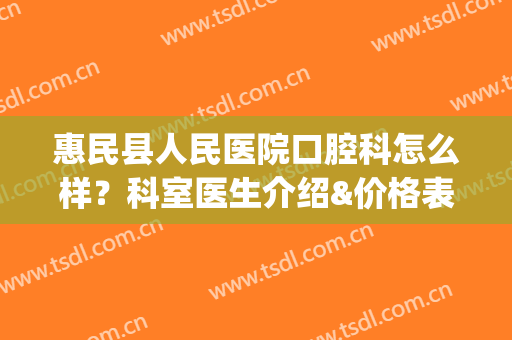 惠民县人民医院口腔科怎么样？科室医生介绍&价格表&案例超全资料！(惠民县人民医院口腔科怎么样?科室医生介绍电话)
