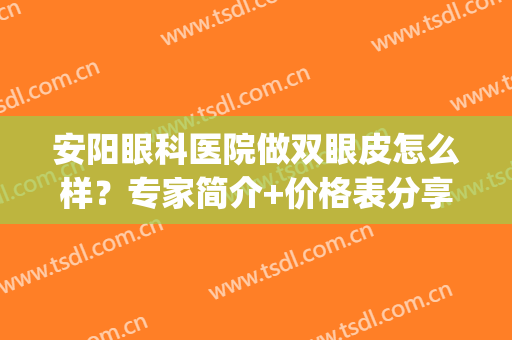 安阳眼科医院做双眼皮怎么样？专家简介+价格表分享，术前必看！(安阳市眼科医院做双眼皮怎么样)