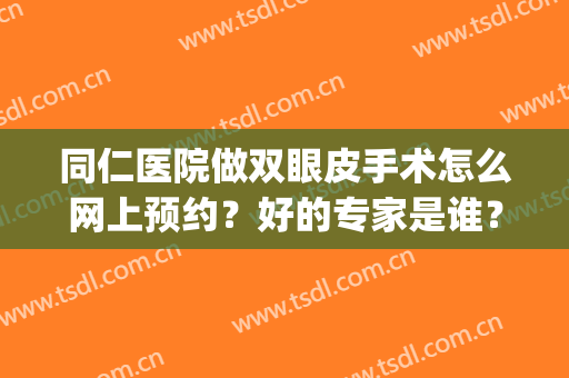 同仁医院做双眼皮手术怎么网上预约？好的专家是谁？附2024价格表(同仁医院割双眼皮价格)