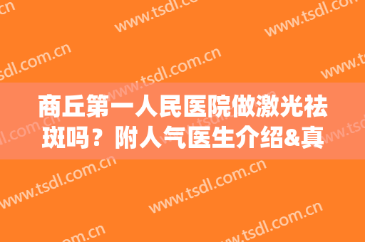 商丘第一人民医院做激光祛斑吗？附人气医生介绍&真实案例&价格表(河南省人民医院激光祛斑怎么样)