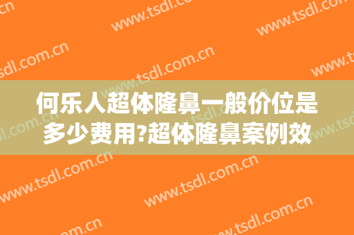 何乐人超体隆鼻一般价位是多少费用?超体隆鼻案例效果对比图_中国医学科学院整形外科医院