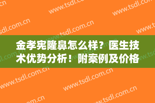 金孝宪隆鼻怎么样？医生技术优势分析！附案例及价格表(李孝利隆鼻)