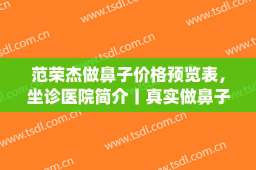 范荣杰做鼻子价格预览表，坐诊医院简介丨真实做鼻子效果图展现(上海范荣杰做鼻子怎么样)