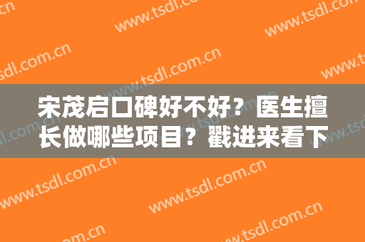 宋茂启口碑好不好？医生擅长做哪些项目？戳进来看下颌角案例