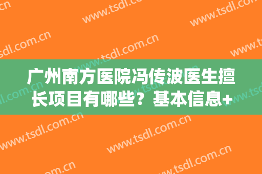 广州南方医院冯传波医生擅长项目有哪些？基本信息+整形案例图(广州南方医科大学南方医院冯传波)
