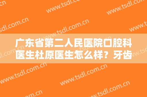 广东省第二人民医院口腔科医生杜原医生怎么样？牙齿矫正案例曝光！