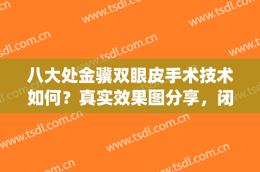 八大处金骥双眼皮手术技术如何？真实效果图分享，闭眼无痕(北京八大处双眼皮修复专家)