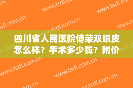四川省人民医院傅荣双眼皮怎么样？手术多少钱？附价格表一览(四川省医院割双眼皮价格)