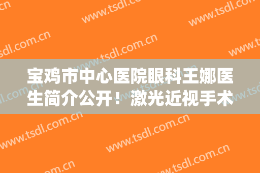 宝鸡市中心医院眼科王娜医生简介公开！激光近视手术及价格一览~(宝鸡人民医院眼科近视激光手术)