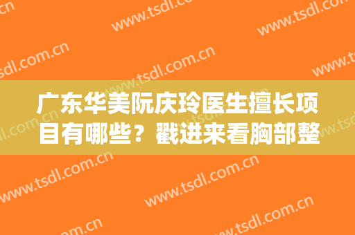 广东华美阮庆玲医生擅长项目有哪些？戳进来看胸部整形案例图(广州华美医院阮庆玲贴吧)