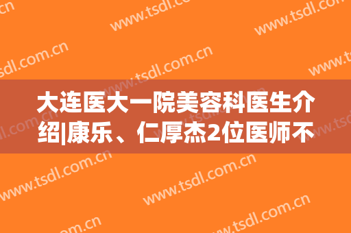 大连医大一院美容科医生介绍|康乐、仁厚杰2位医师不错！隆鼻案例分享~