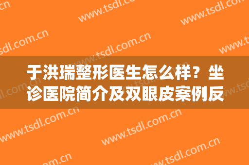 于洪瑞整形医生怎么样？坐诊医院简介及双眼皮案例反馈，口碑揭秘！(车洪昌修复双眼皮案例)
