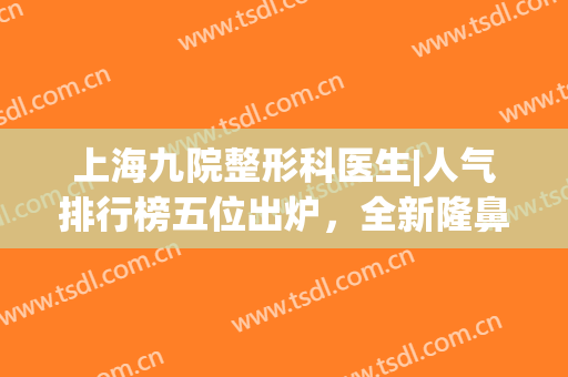 上海九院整形科医生|人气排行榜五位出炉，全新隆鼻价格表揭秘！(上海九院隆鼻价格)