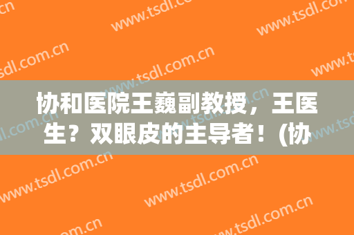 协和医院王巍副教授，王医生？双眼皮的主导者！(协和医院王巍好大夫)