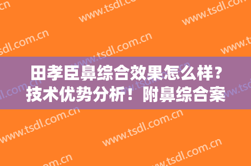 田孝臣鼻综合效果怎么样？技术优势分析！附鼻综合案例(田孝臣做鼻子评价)
