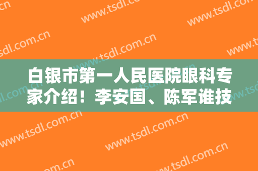 白银市第一人民医院眼科专家介绍！李安国、陈军谁技术好？案例点评！