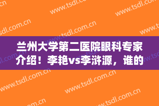 兰州大学第二医院眼科专家介绍！李艳vs李浒源，谁的技术好些？揭秘！(兰州大学第一医院眼科专家)