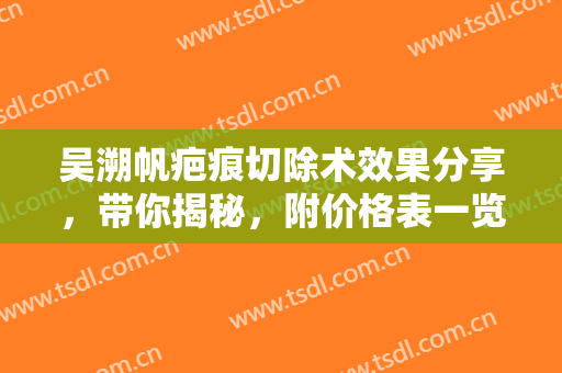 吴溯帆疤痕切除术效果分享，带你揭秘，附价格表一览