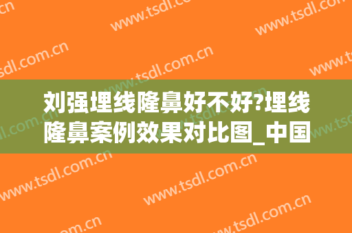 刘强埋线隆鼻好不好?埋线隆鼻案例效果对比图_中国医科大学附属口腔医院
