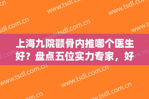 上海九院颧骨内推哪个医生好？盘点五位实力专家，好评多多！(上海九院做颧骨内推最好的医生)