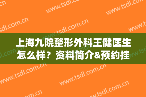 上海九院整形外科王健医生怎么样？资料简介&预约挂号&价格表(上海九院整形外科王健医生怎么样?资料简介怎么写)