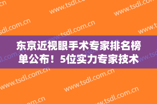 东京近视眼手术专家排名榜单公布！5位实力专家技术解读，平分秋色！(东京眼科医院)