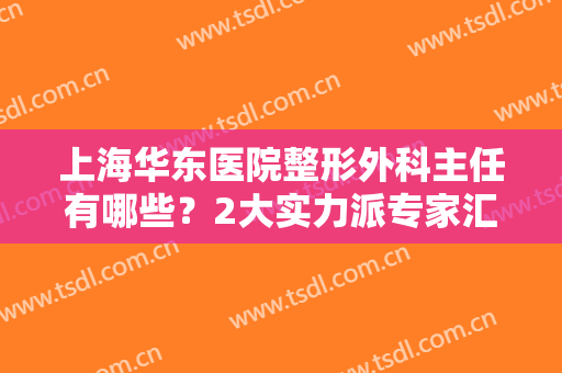 上海华东医院整形外科主任有哪些？2大实力派专家汇聚！改变即刻启程~