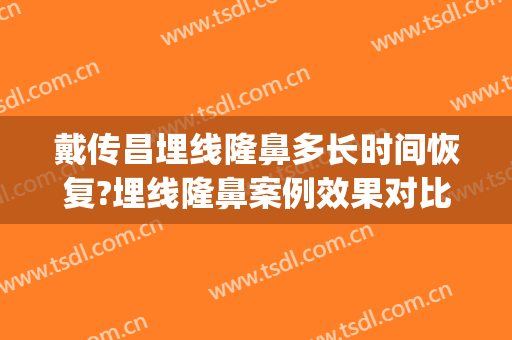 戴传昌埋线隆鼻多长时间恢复?埋线隆鼻案例效果对比图_上海交通大学医学院附属第九人民医院