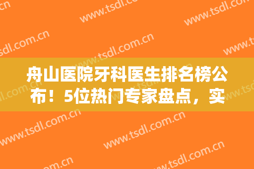 舟山医院牙科医生排名榜公布！5位热门专家盘点，实力如何邀你一览！(舟山宁波牙科医院舟山分院)