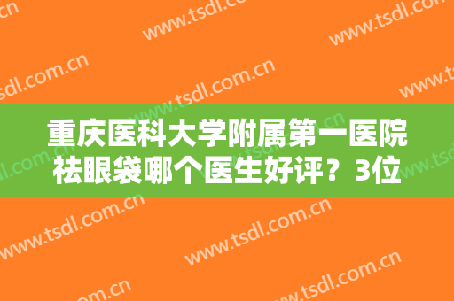 重庆医科大学附属第一医院祛眼袋哪个医生好评？3位专家技艺点评，附价格！