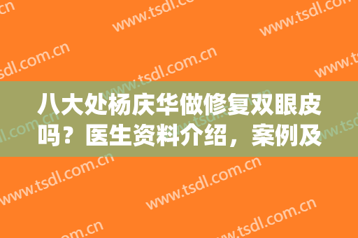 八大处杨庆华做修复双眼皮吗？医生资料介绍，案例及价格全指南！(北京八大处做双眼皮修复最好的医生是谁)