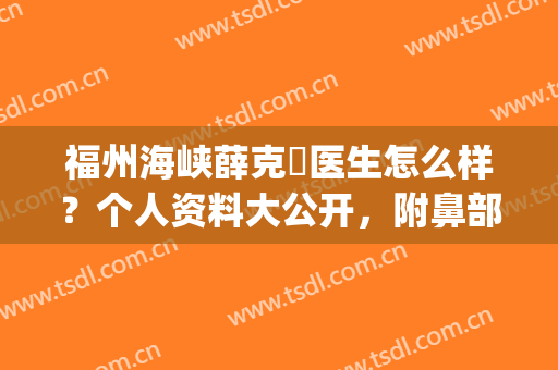 福州海峡薛克墘医生怎么样？个人资料大公开，附鼻部整形案例图(福州海峡 薛克墘 鼻子)