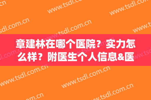 章建林在哪个医院？实力怎么样？附医生个人信息&医院介绍&价格表(章建全医生好么)