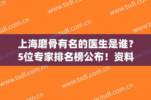 上海磨骨有名的医生是谁？5位专家排名榜公布！资料&价格，术前必备~(上海磨骨好的医生)