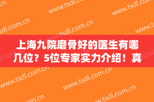 上海九院磨骨好的医生有哪几位？5位专家实力介绍！真材实料&价格一览~(上海九院磨骨手术)