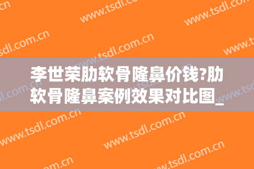李世荣肋软骨隆鼻价钱?肋软骨隆鼻案例效果对比图_重庆星荣整形外科医院