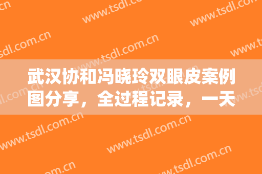 武汉协和冯晓玲双眼皮案例图分享，全过程记录，一天比一天自然(上海张娟娟双眼皮)