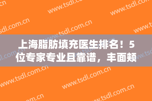 上海脂肪填充医生排名！5位专家专业且靠谱，丰面颊术前必看功课！(重庆面部脂肪填充比较有名的医生)