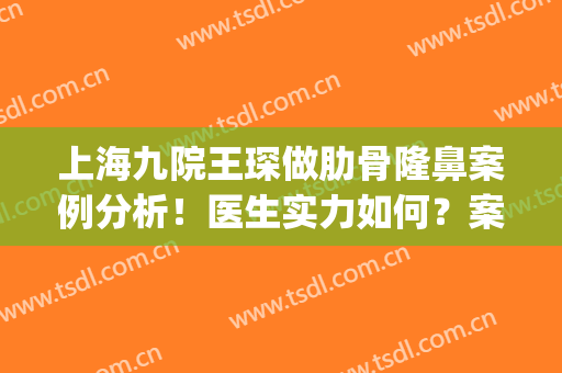 上海九院王琛做肋骨隆鼻案例分析！医生实力如何？案例好评满满！(上海九院王健隆鼻案例)