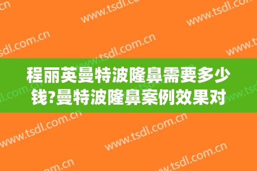 程丽英曼特波隆鼻需要多少钱?曼特波隆鼻案例效果对比图_上海交通大学医学院附属第九人民医院