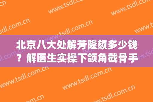 北京八大处解芳隆颏多少钱？解医生实操下颌角截骨手术案例分享！(八大处正颌手术多少钱)