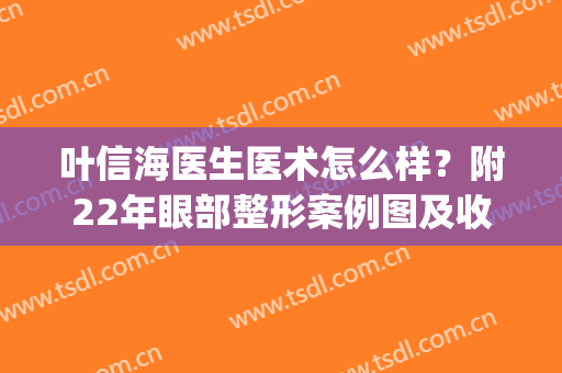 叶信海医生医术怎么样？附22年眼部整形案例图及收费表(叶信海双眼皮)