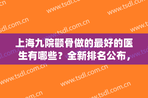 上海九院颧骨做的最好的医生有哪些？全新排名公布，详情为你解析(上海九院整容医生排名)