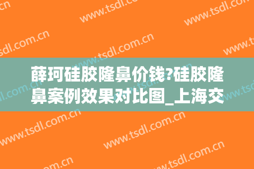 薛珂硅胶隆鼻价钱?硅胶隆鼻案例效果对比图_上海交通大学医学院附属第九人民医院