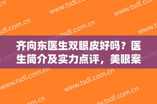 齐向东医生双眼皮好吗？医生简介及实力点评，美眼案例及价格曝光！(齐向东双眼皮收费)