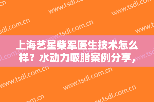 上海艺星柴军医生技术怎么样？水动力吸脂案例分享，实力派水平揭秘！
