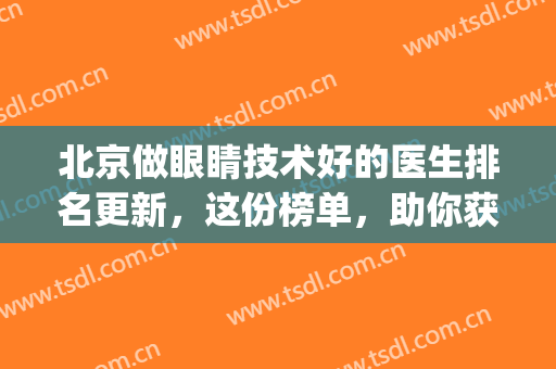 北京做眼睛技术好的医生排名更新，这份榜单，助你获得有神大眼睛(北京眼科名医)