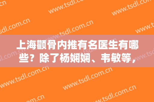 上海颧骨内推有名医生有哪些？除了杨娴娴、韦敏等，还有这几位！(上海做颧骨内推哪个医生好)
