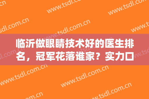 临沂做眼睛技术好的医生排名，冠军花落谁家？实力口碑揭晓！(临沂哪家医院看眼睛最好)