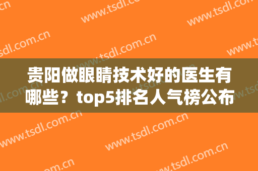 贵阳做眼睛技术好的医生有哪些？top5排名人气榜公布，个个实力强劲(贵阳眼科哪个医生好)